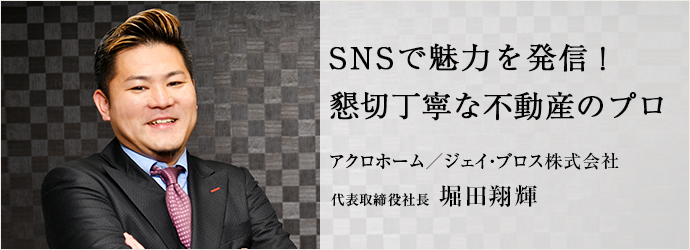 SNSで魅力を発信！　懇切丁寧な不動産のプロ
アクロホーム／ジェイ・ブロス株式会社 代表取締役社長 堀田翔輝