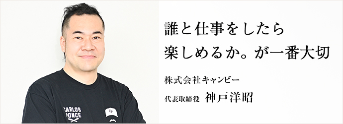 誰と仕事をしたら　楽しめるか。が一番大切
株式会社キャンビー 代表取締役 神戸洋昭