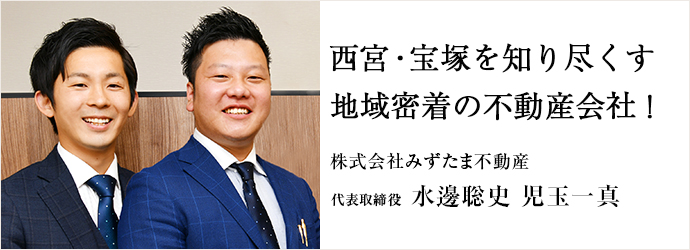 西宮・宝塚を知り尽くす　地域密着の不動産会社！
株式会社みずたま不動産 代表取締役 水邊聡史 児玉一真