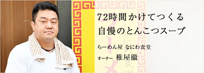 72時間かけてつくる　自慢のとんこつスープ
らーめん屋 なにわ食堂 オーナー 椎屋徹