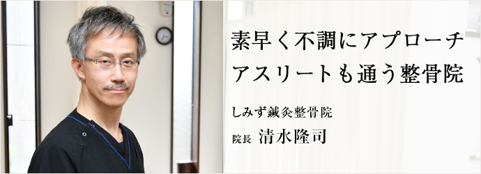 素早く不調にアプローチ　アスリートも通う整骨院
しみず鍼灸整骨院 院長 清水隆司