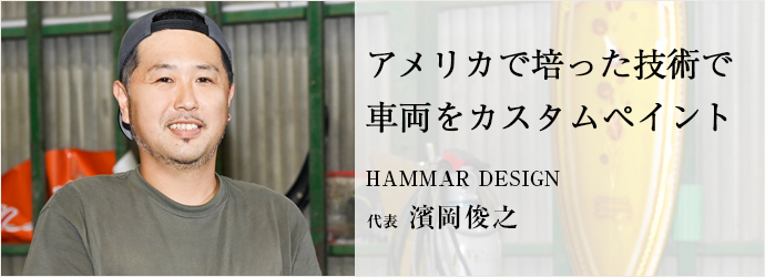 アメリカで培った技術で　車両をカスタムペイント
HAMMAR DESIGN 代表 濱岡俊之