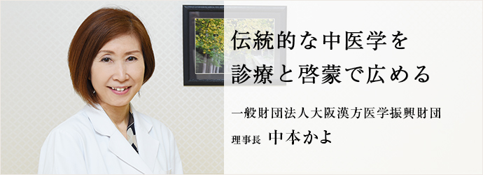 伝統的な中医学を　診療と啓蒙で広める
一般財団法人大阪漢方医学振興財団 理事長 中本かよ