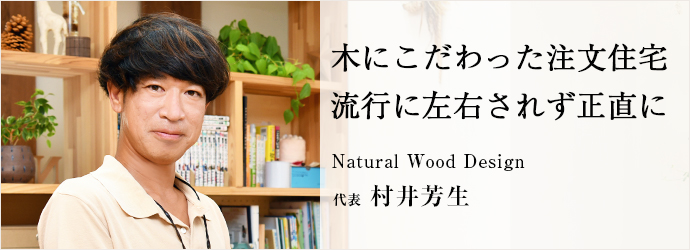 木にこだわった注文住宅　流行に左右されず正直に
Natural Wood Design 代表 村井芳生