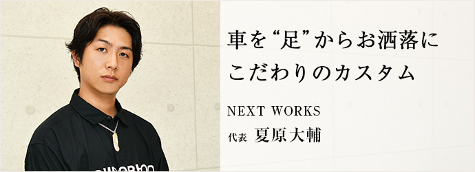 車を“足”からお洒落に　こだわりのカスタム
NEXT WORKS 代表 夏原大輔