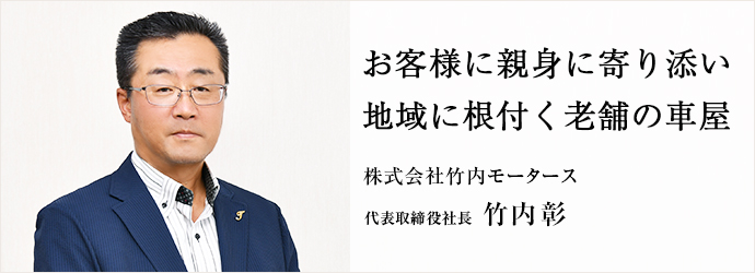 お客様に親身に寄り添い　地域に根付く老舗の車屋
株式会社竹内モータース 代表取締役社長 竹内彰