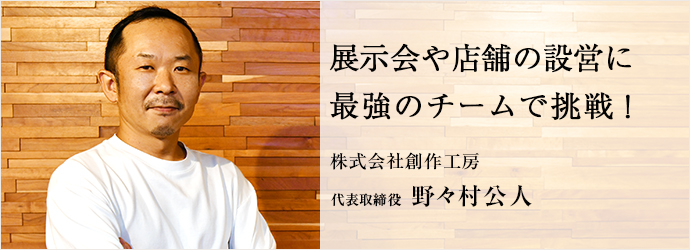 展示会や店舗の設営に　最強のチームで挑戦！
株式会社創作工房 代表取締役 野々村公人
