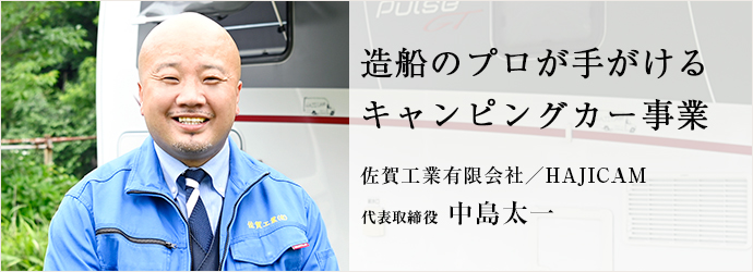 造船のプロが手がける　キャンピングカー事業
佐賀工業有限会社／HAJICAM 代表取締役 中島太一