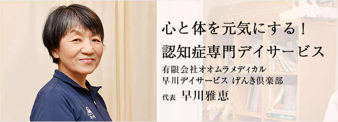 心と体を元気にする！　認知症専門デイサービス
有限会社オオムラメディカル／早川デイサービス げんき倶楽部 代表 早川雅恵