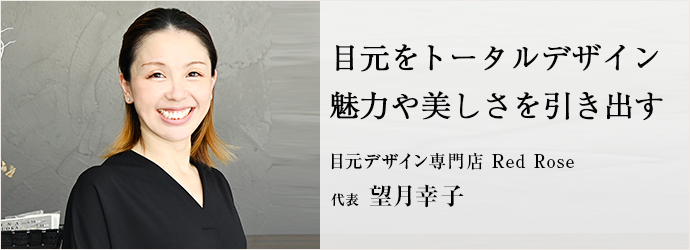 目元をトータルデザイン　魅力や美しさを引き出す
目元デザイン専門店 Red Rose 代表 望月幸子