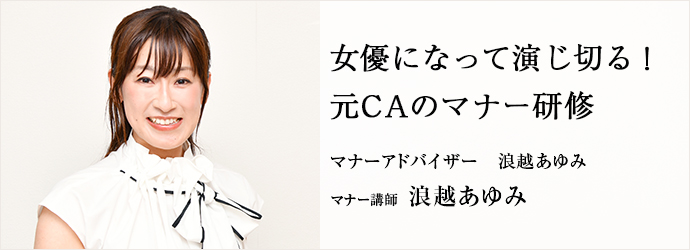 女優になって演じ切る！　元CAのマナー研修
マナーアドバイザー　浪越あゆみ マナー講師 浪越あゆみ