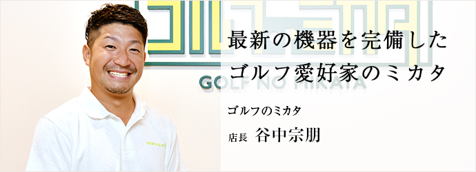 最新の機器を完備した　ゴルフ愛好家のミカタ
ゴルフのミカタ 店長 谷中宗朋
