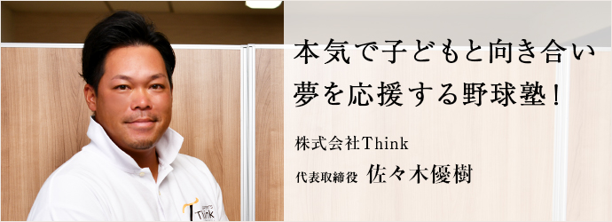 本気で子どもと向き合い　夢を応援する野球塾！
株式会社Think 代表取締役 佐々木優樹