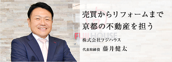 売買からリフォームまで　京都の不動産を担う
株式会社フジハウス 代表取締役 藤井健太