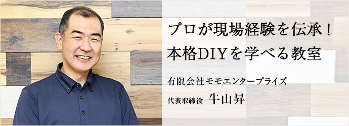 プロが現場経験を伝承！　本格DIYを学べる教室
有限会社モモエンタープライズ 代表取締役 牛山昇