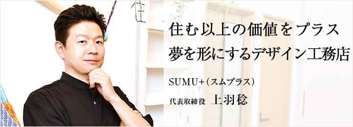 住む以上の価値をプラス　夢を形にするデザイン工務店
SUMU＋（スムプラス） 代表取締役 上羽稔