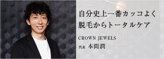 自分史上一番カッコよく　脱毛からトータルケア
CROWN JEWELS 代表 本間潤