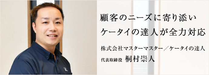 顧客のニーズに寄り添い　ケータイの達人が全力対応
株式会社マスターマスター／ケータイの達人 代表取締役 桐村崇人