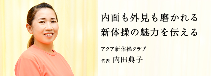 内面も外見も磨かれる　新体操の魅力を伝える
アクア新体操クラブ 代表 内田典子