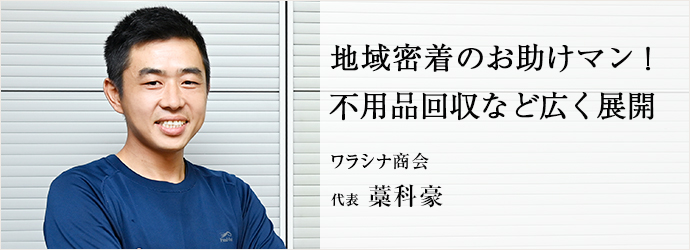 地域密着のお助けマン！　不用品回収など広く展開
ワラシナ商会 代表 藁科豪