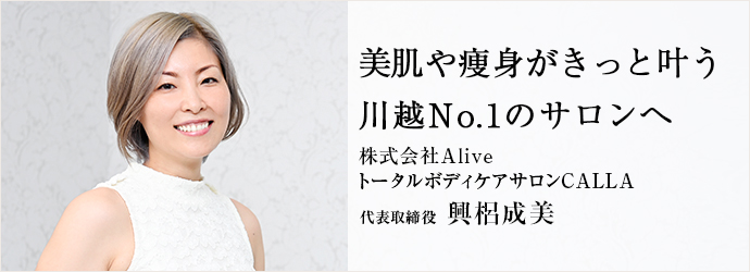 美肌や痩身がきっと叶う　川越No.1のサロンへ
株式会社Alive／トータルボディケアサロンCALLA 代表取締役 興梠成美