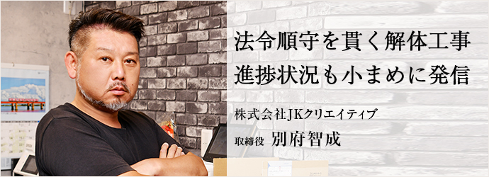 法令順守を貫く解体工事　進捗状況も小まめに発信
株式会社JKクリエイティブ 取締役 別府智成