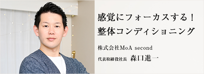 感覚にフォーカスする！　整体コンディショニング
株式会社MoA second 代表取締役社長 森口進一