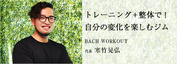 トレーニング+整体で！　自分の変化を楽しむジム
BACH WORKOUT 代表 寒竹晃弘