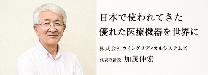 日本で使われてきた　優れた医療機器を世界に
株式会社ウイングメディカルシステムズ 代表取締役 加茂伸宏