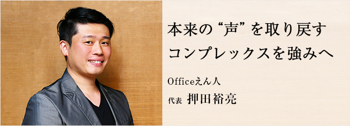 本来の“声”を取り戻す　コンプレックスを強みへ
Officeえん人 代表 押田裕亮