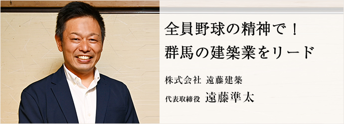 全員野球の精神で！　群馬の建築業をリード
株式会社 遠藤建築 代表取締役 遠藤準太