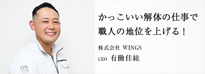 かっこいい解体の仕事で　職人の地位を上げる！
株式会社 WINGS CEO 有働佳紘