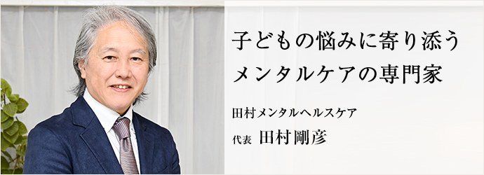 子どもの悩みに寄り添う　メンタルケアの専門家
田村メンタルヘルスケア 代表 田村剛彦