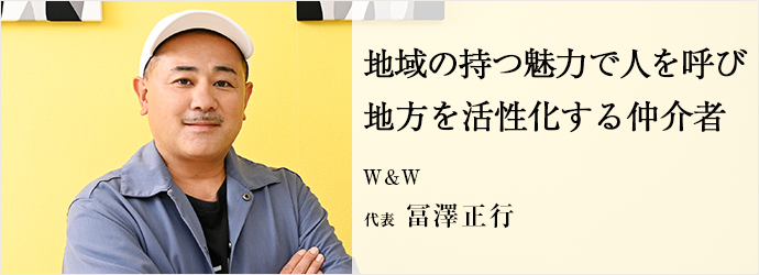地域の持つ魅力で人を呼び　地方を活性化する仲介者
W&W 代表 冨澤正行