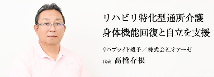 リハビリ特化型通所介護　身体機能回復と自立を支援
リハプライド磯子／株式会社オアーゼ 代表 髙橋存根