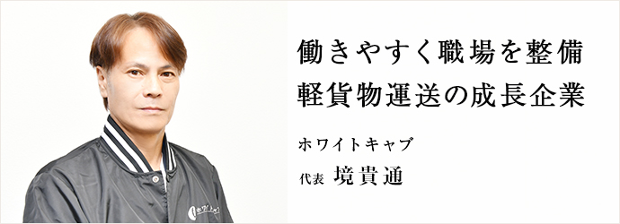 働きやすく職場を整備　軽貨物運送の成長企業
ホワイトキャブ 代表 境貴通