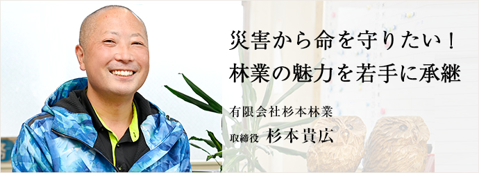 災害から命を守りたい！　林業の魅力を若手に承継
有限会社杉本林業 取締役 杉本貴広