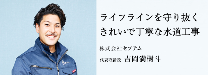 ライフラインを守り抜く　きれいで丁寧な水道工事
株式会社セプテム 代表取締役 吉岡満樹斗