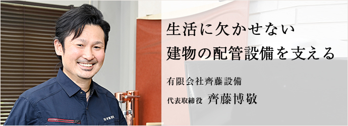 生活に欠かせない　建物の配管設備を支える
有限会社齊藤設備 代表取締役 齊藤博敬