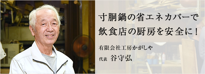 寸胴鍋の省エネカバーで　飲食店の厨房を安全に！
有限会社工房かがしや 代表 谷守弘