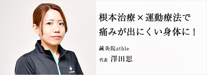 根本治療×運動療法で　痛みが出にくい身体に！
鍼灸院athle 代表 澤田思