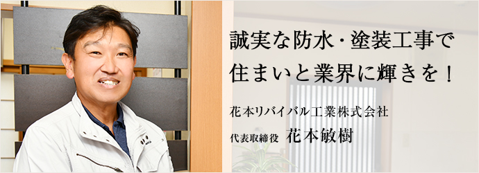 誠実な防水・塗装工事で　住まいと業界に輝きを！
花本リバイバル工業株式会社 代表取締役 花本敏樹