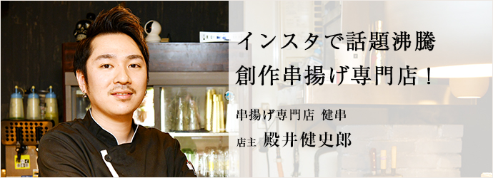 インスタで話題沸騰　創作串揚げ専門店！
串揚げ専門店 健串 店主 殿井健史郎