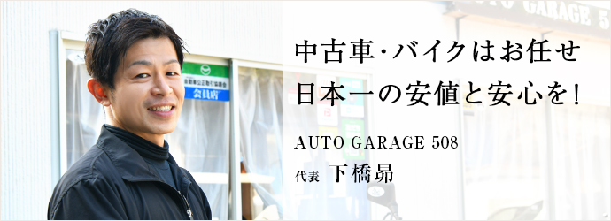 中古車・バイクはお任せ　日本一の安値と安心を！
AUTO GARAGE 508 代表 下橋昴