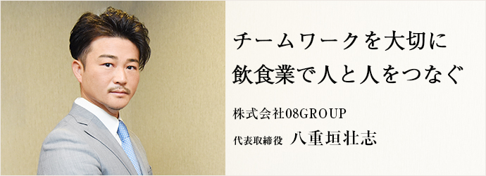 チームワークを大切に　飲食業で人と人をつなぐ
株式会社08GROUP 代表取締役 八重垣壮志