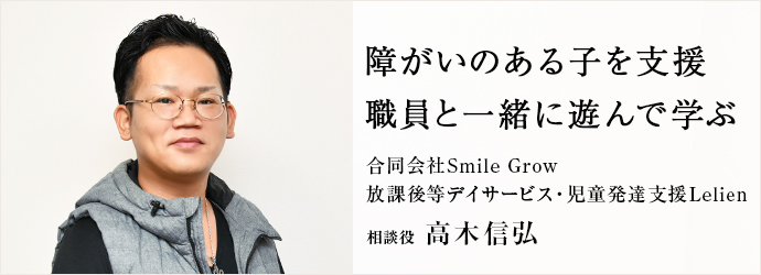 障がいのある子を支援　職員と一緒に遊んで学ぶ
合同会社Smile Grow／放課後等デイサービス・児童発達支援Lelien 相談役 高木信弘