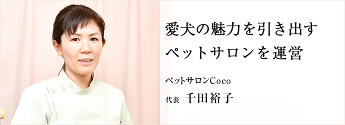 愛犬の魅力を引き出す　ペットサロンを運営
ペットサロンCoco 代表 千田裕子