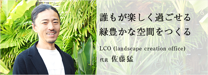 誰もが楽しく過ごせる　緑豊かな空間をつくる
LCO (landscape creation office)　代表  佐藤猛