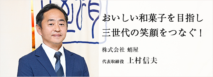 おいしい和菓子を目指し　三世代の笑顔をつなぐ！
株式会社 蛸屋 代表取締役 上村信夫
