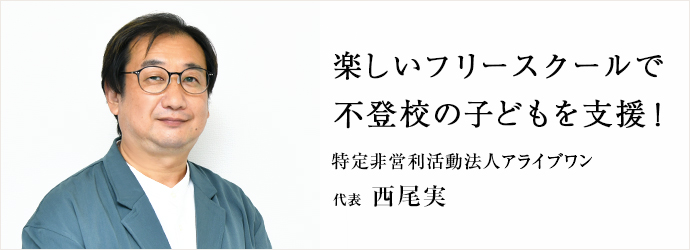 楽しいフリースクールで　不登校の子どもを支援！
特定非営利活動法人アライブワン 代表 西尾実